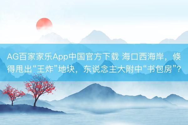 AG百家家乐App中国官方下载 海口西海岸,倏得甩出“王炸”地块,东说念主大附中“书包房”?