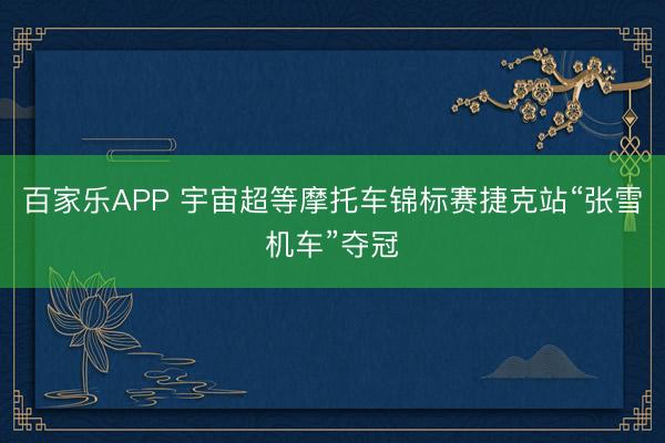 百家乐APP 宇宙超等摩托车锦标赛捷克站“张雪机车”夺冠