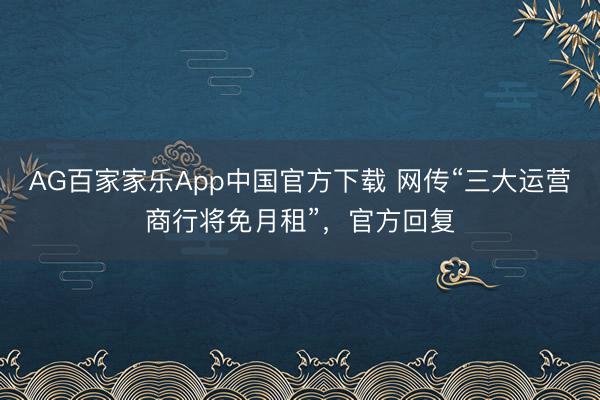 AG百家家乐App中国官方下载 网传“三大运营商行将免月租”,官方回复
