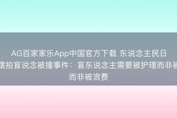 AG百家家乐App中国官方下载 东说念主民日报评摆拍盲说念被撞事件:盲东说念主需要被护理而非被浪费