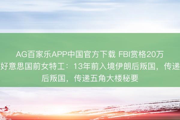 AG百家乐APP中国官方下载 FBI赏格20万好意思元通缉好意思国前女特工:13年前入境伊朗后叛国,传递五角大楼秘要