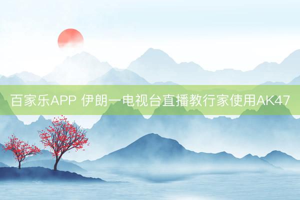 百家乐APP 伊朗一电视台直播教行家使用AK47