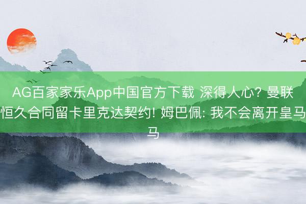 AG百家家乐App中国官方下载 深得人心? 曼联恒久合同留卡里克达契约! 姆巴佩: 我不会离开皇马