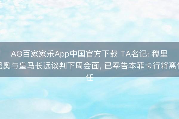 AG百家家乐App中国官方下载 TA名记: 穆里尼奥与皇马长远谈判下周会面, 已奉告本菲卡行将离任