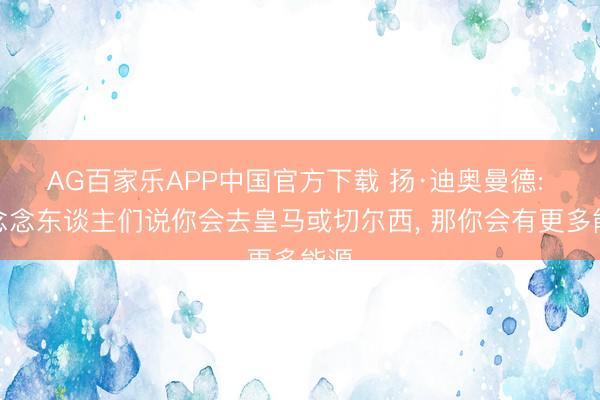 AG百家乐APP中国官方下载 扬·迪奥曼德: 试念念东谈主们说你会去皇马或切尔西， 那你会有更多能源