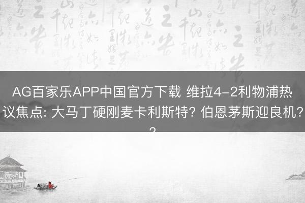 AG百家乐APP中国官方下载 维拉4-2利物浦热议焦点: 大马丁硬刚麦卡利斯特? 伯恩茅斯迎良机?