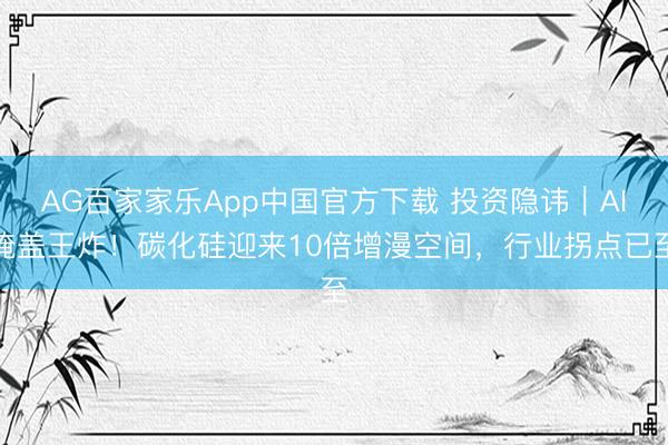 AG百家家乐App中国官方下载 投资隐讳｜AI掩盖王炸！碳化硅迎来10倍增漫空间，行业拐点已至