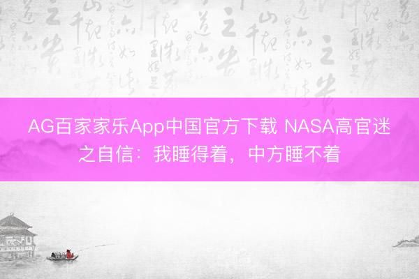 AG百家家乐App中国官方下载 NASA高官迷之自信:我睡得着,中方睡不着