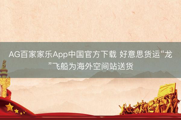 AG百家家乐App中国官方下载 好意思货运“龙”飞船为海外空间站送货