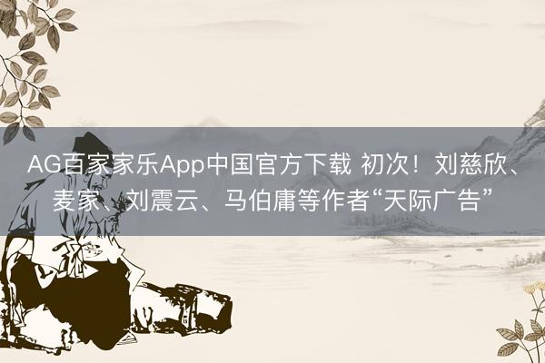 AG百家家乐App中国官方下载 初次！刘慈欣、麦家、刘震云、马伯庸等作者“天际广告”
