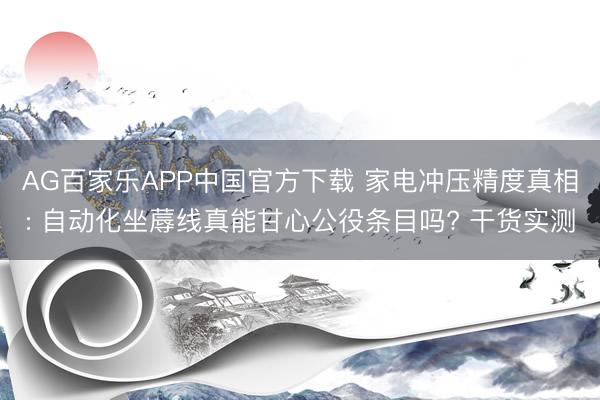 AG百家乐APP中国官方下载 家电冲压精度真相: 自动化坐蓐线真能甘心公役条目吗? 干货实测