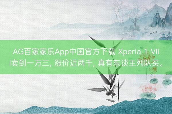 AG百家家乐App中国官方下载 Xperia 1 VIII卖到一万三, 涨价近两千, 真有东谈主列队买。