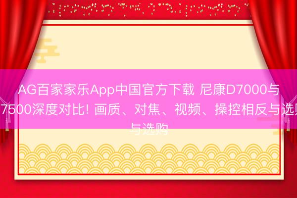 AG百家家乐App中国官方下载 尼康D7000与D7500深度对比! 画质、对焦、视频、操控相反与选购
