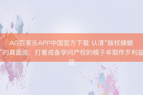 AG百家乐APP中国官方下载 认清“版权蟑螂”的真面庞:打着戒备学问产权的幌子牟取作歹利益