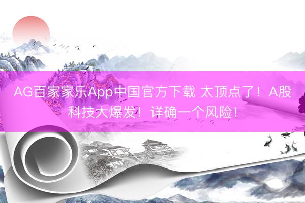 AG百家家乐App中国官方下载 太顶点了！A股科技大爆发！详确一个风险！