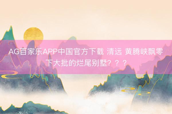 AG百家乐APP中国官方下载 清远 黄腾峡飘零下大批的烂尾别墅？？？