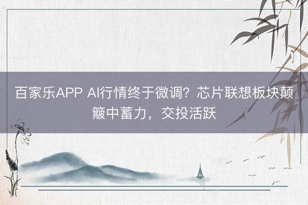 百家乐APP AI行情终于微调？芯片联想板块颠簸中蓄力，交投活跃