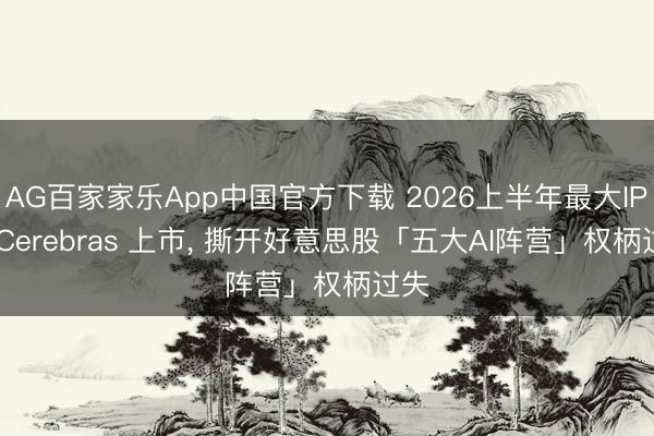 AG百家家乐App中国官方下载 2026上半年最大IPO: Cerebras 上市， 撕开好意思股「五大AI阵营」权柄过失