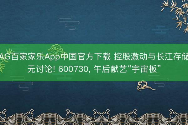 AG百家家乐App中国官方下载 控股激动与长江存储无讨论! 600730, 午后献艺“宇宙板”