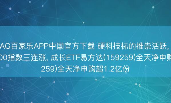 AG百家乐APP中国官方下载 硬科技标的推崇活跃, 国证成长100指数三连涨, 成长ETF易方达(159259)全天净申购超1.2亿份