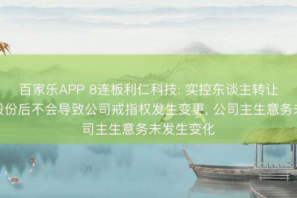 百家乐APP 8连板利仁科技: 实控东谈主转让公司部分股份后不会导致公司戒指权发生变更, 公司主生意务未发生变化
