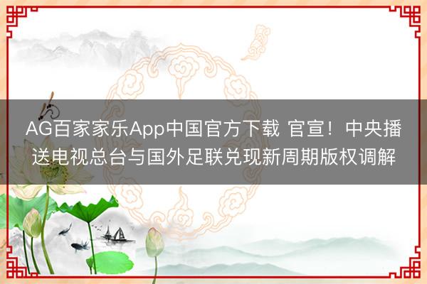 AG百家家乐App中国官方下载 官宣！中央播送电视总台与国外足联兑现新周期版权调解