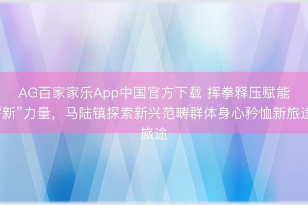 AG百家家乐App中国官方下载 挥拳释压赋能“新”力量,马陆镇探索新兴范畴群体身心矜恤新旅途