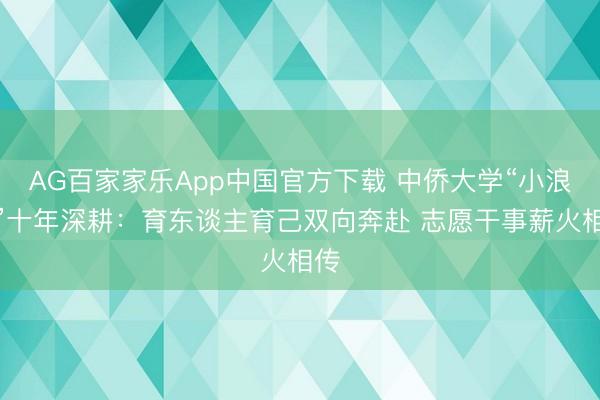 AG百家家乐App中国官方下载 中侨大学“小浪花”十年深耕:育东谈主育己双向奔赴 志愿干事薪火相传