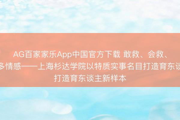 AG百家家乐App中国官方下载 敢救、会救、懂生命、多情感——上海杉达学院以特质实事名目打造育东谈主新样本