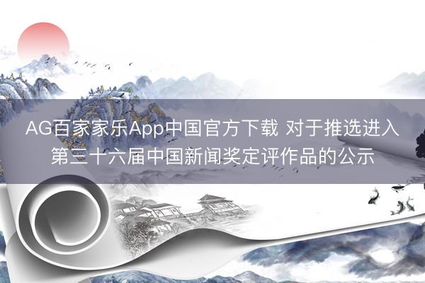 AG百家家乐App中国官方下载 对于推选进入第三十六届中国新闻奖定评作品的公示