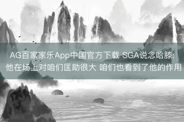 AG百家家乐App中国官方下载 SGA说念哈滕: 他在场上对咱们匡助很大 咱们也看到了他的作用