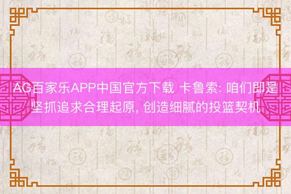 AG百家乐APP中国官方下载 卡鲁索: 咱们即是坚抓追求合理起原， 创造细腻的投篮契机