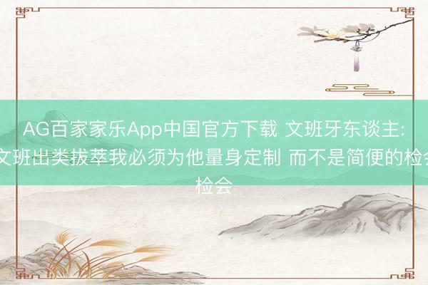 AG百家家乐App中国官方下载 文班牙东谈主: 文班出类拔萃我必须为他量身定制 而不是简便的检会