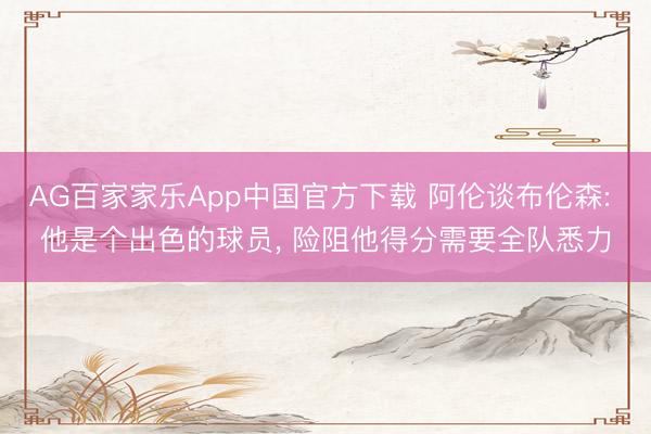 AG百家家乐App中国官方下载 阿伦谈布伦森: 他是个出色的球员， 险阻他得分需要全队悉力