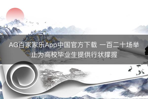AG百家家乐App中国官方下载 一百二十场举止为高校毕业生提供行状撑握