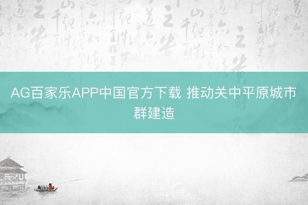 AG百家乐APP中国官方下载 推动关中平原城市群建造