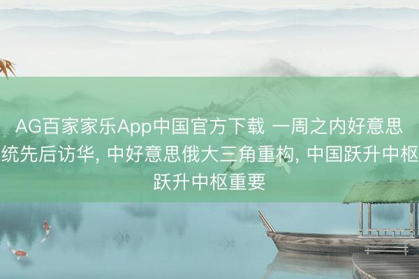AG百家家乐App中国官方下载 一周之内好意思俄总统先后访华， 中好意思俄大三角重构， 中国跃升中枢重要