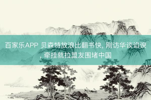 百家乐APP 贝森特放浪比翻书快, 刚访华谈谄谀, 牵挂就拉盟友围堵中国