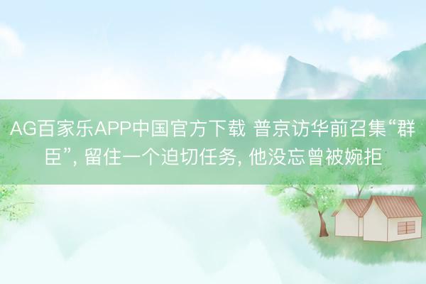 AG百家乐APP中国官方下载 普京访华前召集“群臣”， 留住一个迫切任务， 他没忘曾被婉拒