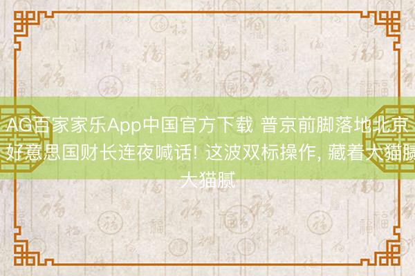 AG百家家乐App中国官方下载 普京前脚落地北京, 好意思国财长连夜喊话! 这波双标操作, 藏着大猫腻