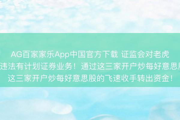AG百家家乐App中国官方下载 证监会对老虎、富途、长桥下手了：违法有计划证券业务！通过这三家开户炒每好意思股的飞速收手转出资金！