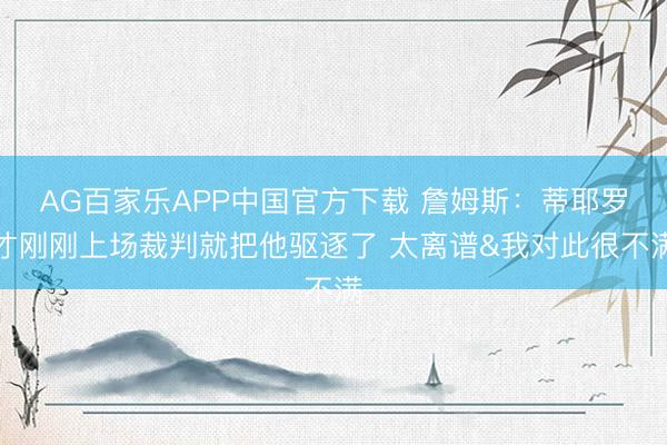 AG百家乐APP中国官方下载 詹姆斯：蒂耶罗才刚刚上场裁判就把他驱逐了 太离谱&我对此很不满