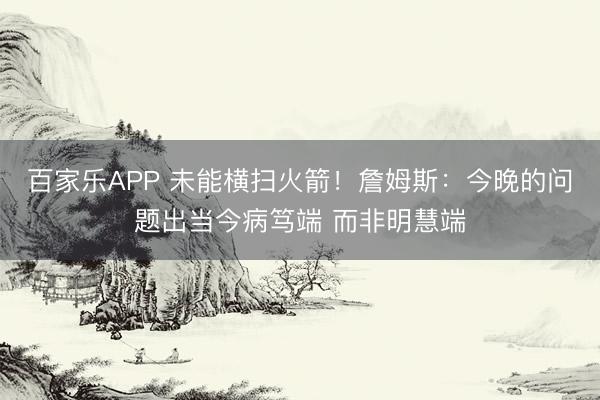 百家乐APP 未能横扫火箭！詹姆斯：今晚的问题出当今病笃端 而非明慧端
