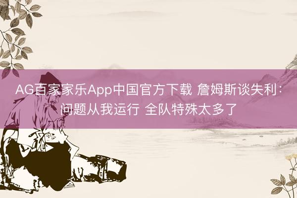 AG百家家乐App中国官方下载 詹姆斯谈失利:问题从我运行 全队特殊太多了