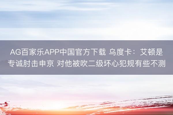 AG百家乐APP中国官方下载 乌度卡：艾顿是专诚肘击申京 对他被吹二级坏心犯规有些不测