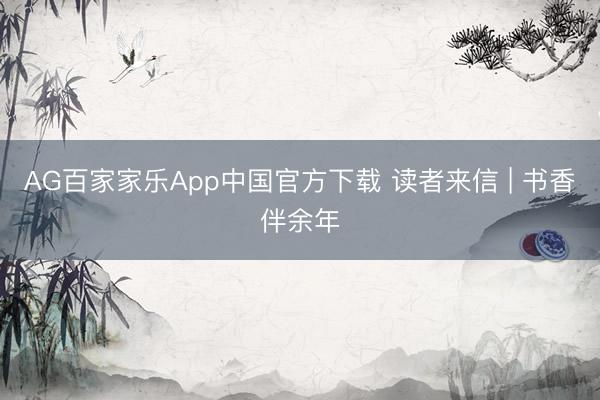 AG百家家乐App中国官方下载 读者来信 | 书香伴余年