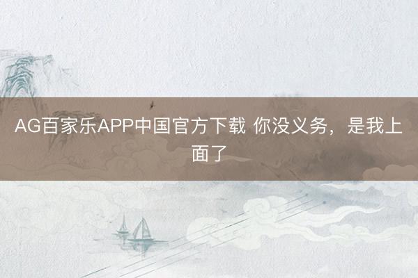 AG百家乐APP中国官方下载 你没义务，是我上面了