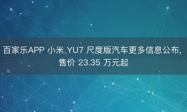 百家乐APP 小米 YU7 尺度版汽车更多信息公布, 售价 23.35 万元起
