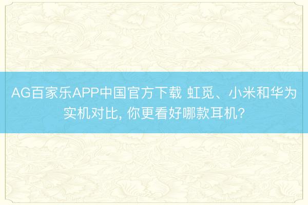 AG百家乐APP中国官方下载 虹觅、小米和华为实机对比， 你更看好哪款耳机?