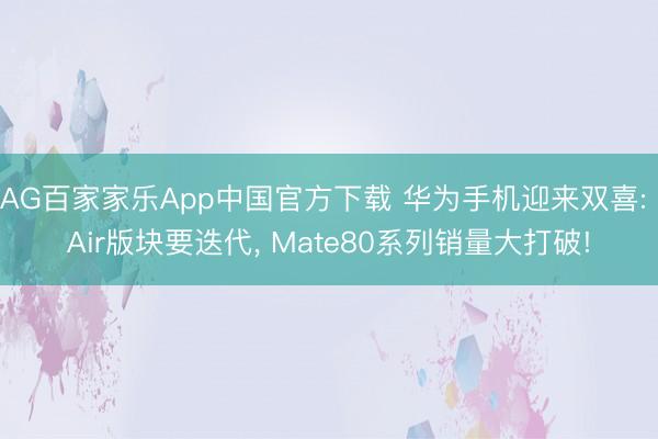 AG百家家乐App中国官方下载 华为手机迎来双喜: Air版块要迭代, Mate80系列销量大打破!